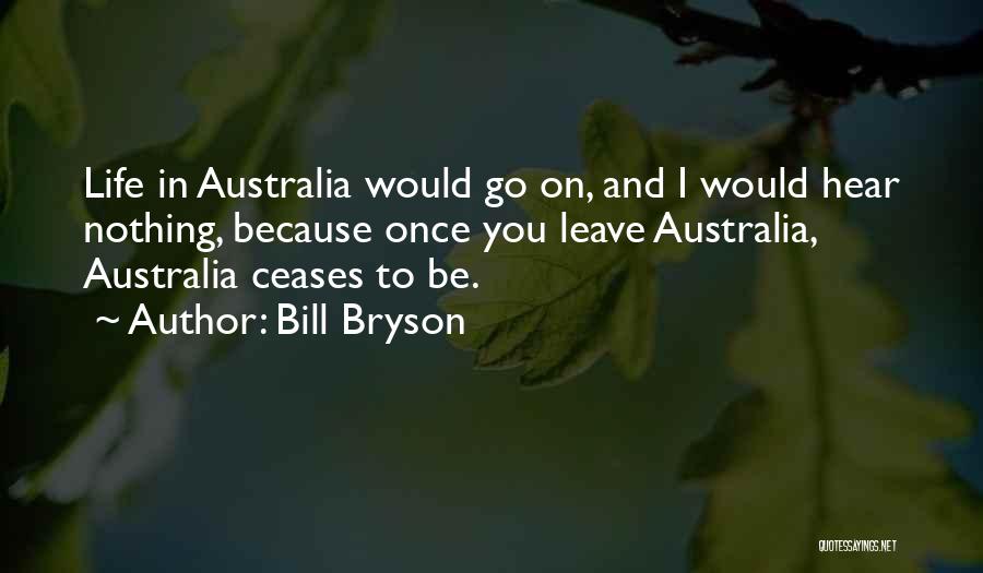 Bill Bryson Quotes: Life In Australia Would Go On, And I Would Hear Nothing, Because Once You Leave Australia, Australia Ceases To Be.