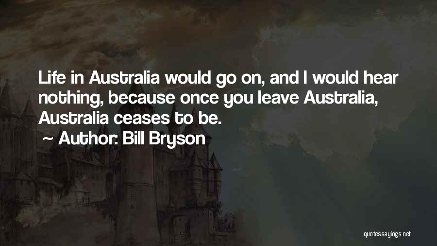 Bill Bryson Quotes: Life In Australia Would Go On, And I Would Hear Nothing, Because Once You Leave Australia, Australia Ceases To Be.