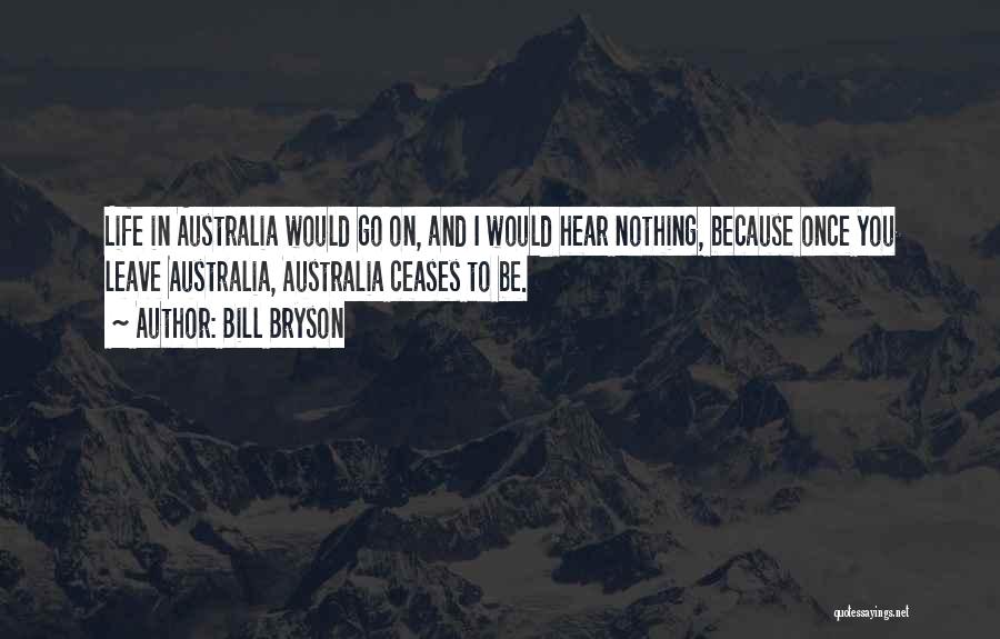 Bill Bryson Quotes: Life In Australia Would Go On, And I Would Hear Nothing, Because Once You Leave Australia, Australia Ceases To Be.