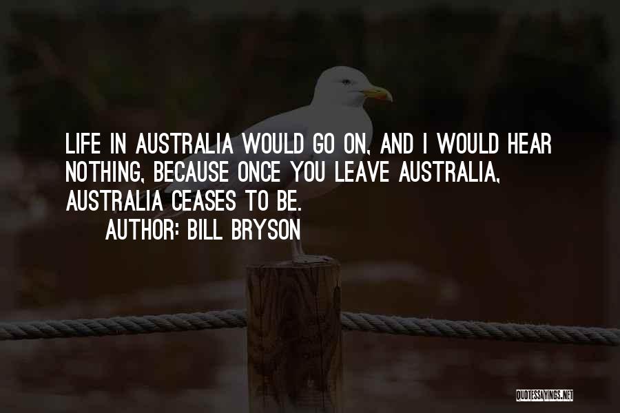 Bill Bryson Quotes: Life In Australia Would Go On, And I Would Hear Nothing, Because Once You Leave Australia, Australia Ceases To Be.