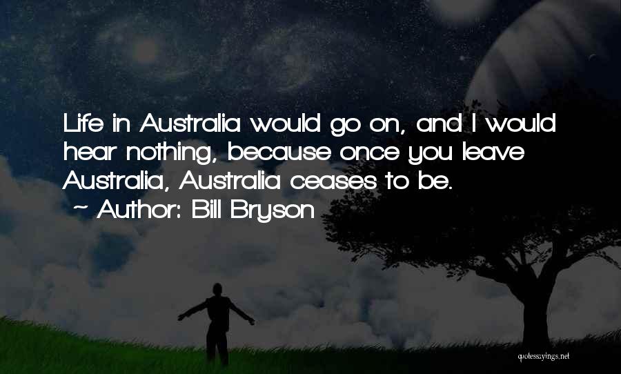 Bill Bryson Quotes: Life In Australia Would Go On, And I Would Hear Nothing, Because Once You Leave Australia, Australia Ceases To Be.