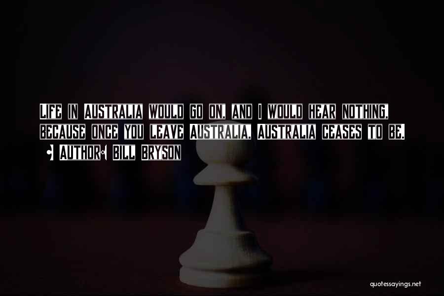 Bill Bryson Quotes: Life In Australia Would Go On, And I Would Hear Nothing, Because Once You Leave Australia, Australia Ceases To Be.