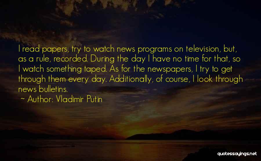 Vladimir Putin Quotes: I Read Papers, Try To Watch News Programs On Television, But, As A Rule, Recorded. During The Day I Have