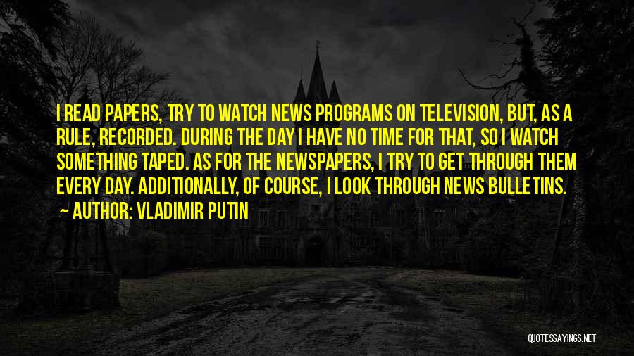 Vladimir Putin Quotes: I Read Papers, Try To Watch News Programs On Television, But, As A Rule, Recorded. During The Day I Have
