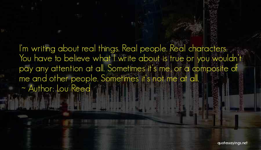 Lou Reed Quotes: I'm Writing About Real Things. Real People. Real Characters. You Have To Believe What I Write About Is True Or