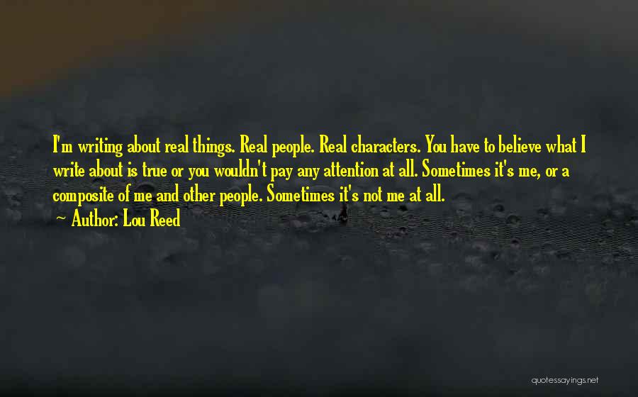 Lou Reed Quotes: I'm Writing About Real Things. Real People. Real Characters. You Have To Believe What I Write About Is True Or