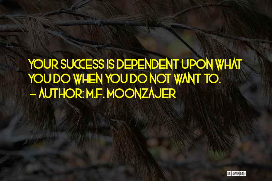 M.F. Moonzajer Quotes: Your Success Is Dependent Upon What You Do When You Do Not Want To.