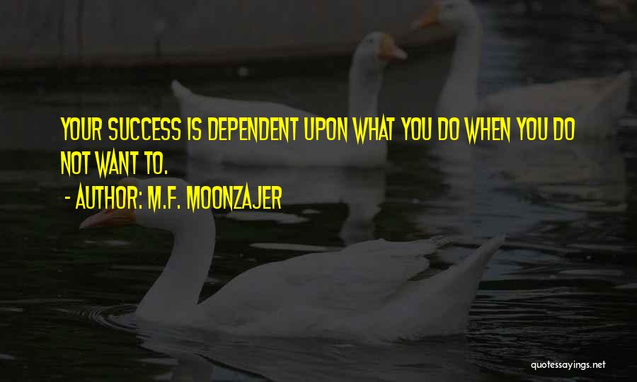 M.F. Moonzajer Quotes: Your Success Is Dependent Upon What You Do When You Do Not Want To.