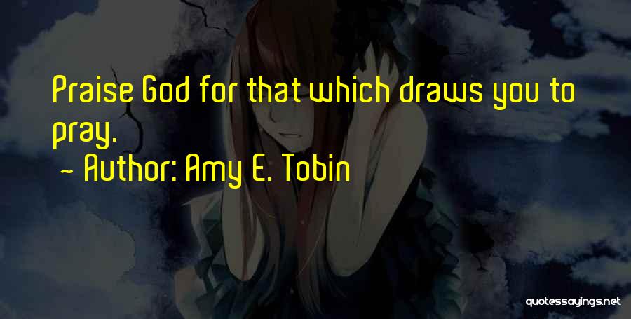Amy E. Tobin Quotes: Praise God For That Which Draws You To Pray.