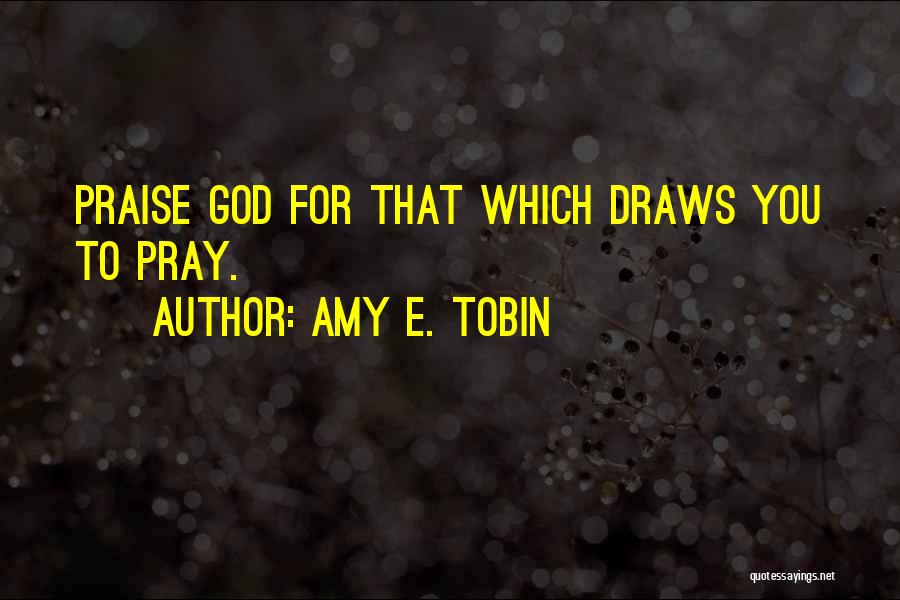 Amy E. Tobin Quotes: Praise God For That Which Draws You To Pray.