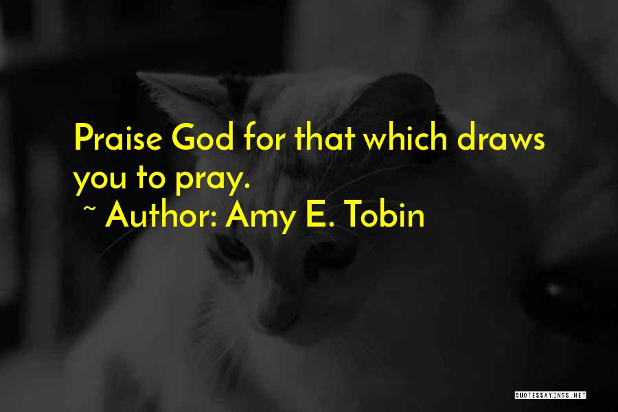 Amy E. Tobin Quotes: Praise God For That Which Draws You To Pray.