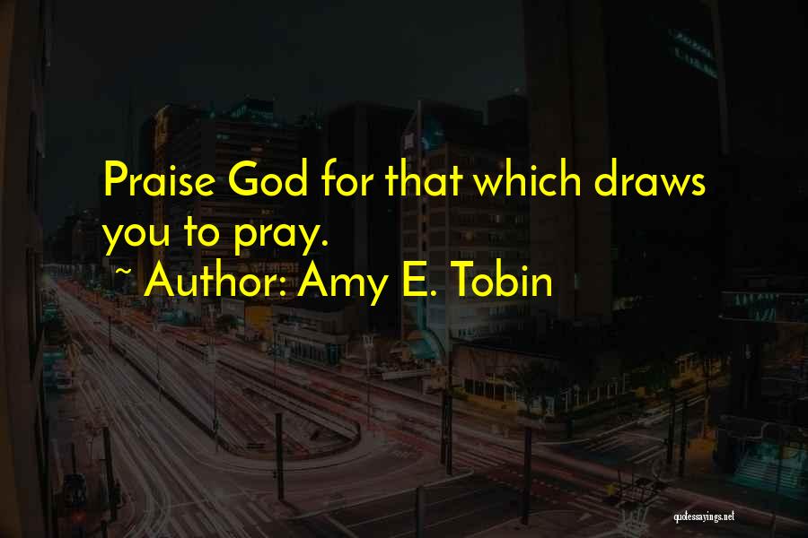 Amy E. Tobin Quotes: Praise God For That Which Draws You To Pray.