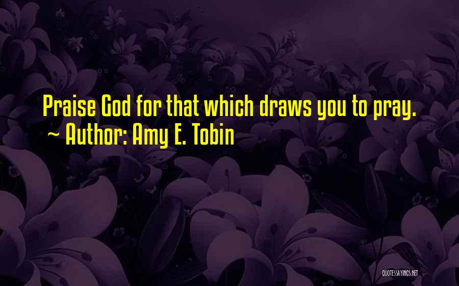 Amy E. Tobin Quotes: Praise God For That Which Draws You To Pray.