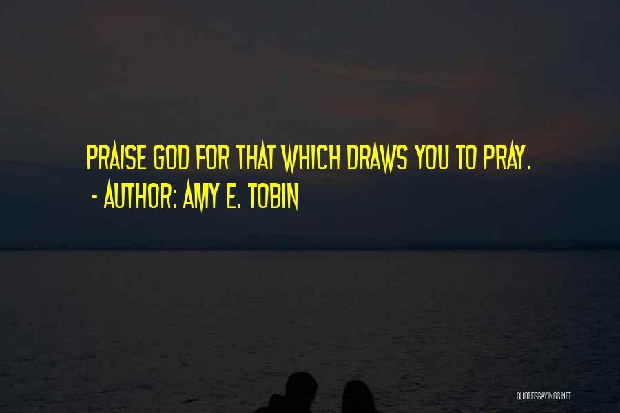 Amy E. Tobin Quotes: Praise God For That Which Draws You To Pray.