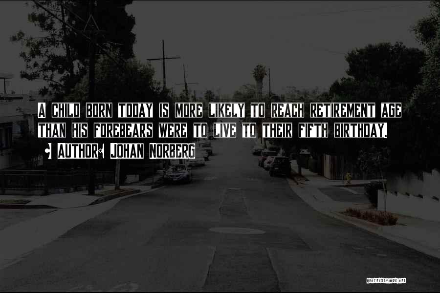 Johan Norberg Quotes: A Child Born Today Is More Likely To Reach Retirement Age Than His Forebears Were To Live To Their Fifth