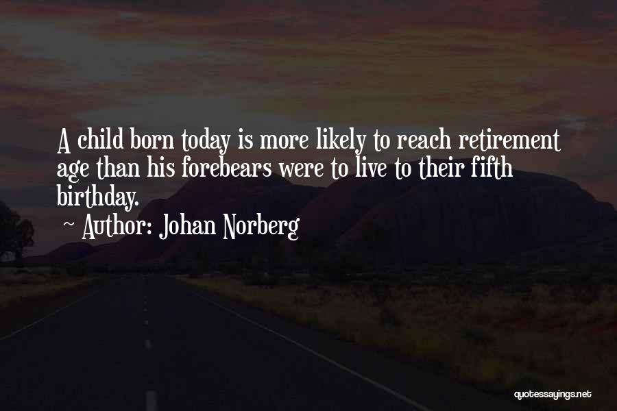 Johan Norberg Quotes: A Child Born Today Is More Likely To Reach Retirement Age Than His Forebears Were To Live To Their Fifth