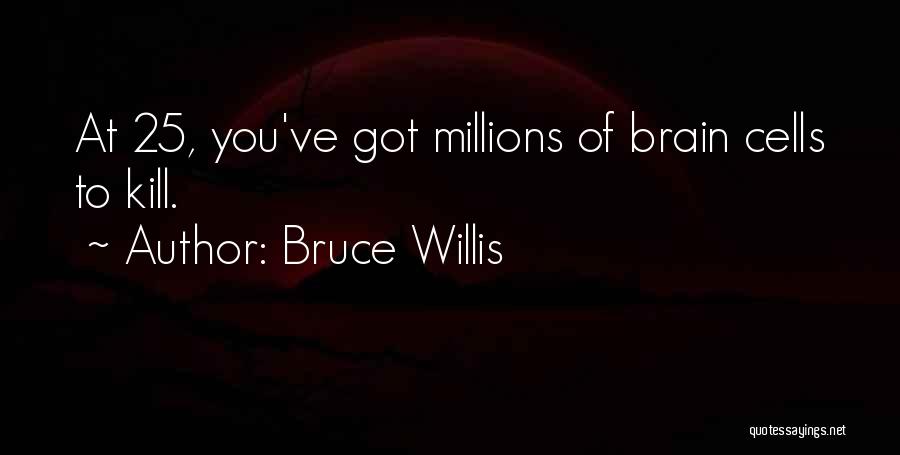 Bruce Willis Quotes: At 25, You've Got Millions Of Brain Cells To Kill.