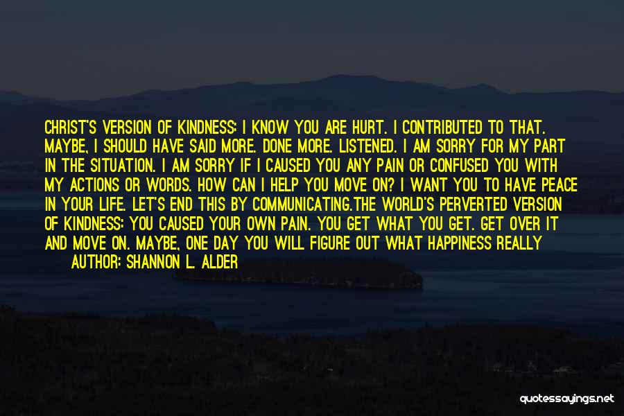 Shannon L. Alder Quotes: Christ's Version Of Kindness: I Know You Are Hurt. I Contributed To That. Maybe, I Should Have Said More. Done