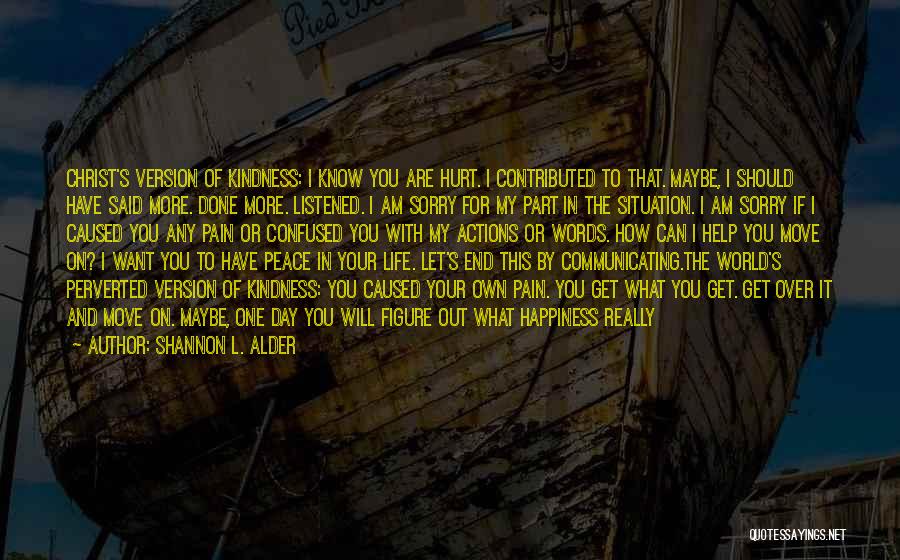 Shannon L. Alder Quotes: Christ's Version Of Kindness: I Know You Are Hurt. I Contributed To That. Maybe, I Should Have Said More. Done