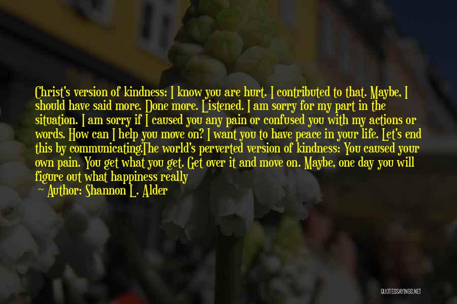 Shannon L. Alder Quotes: Christ's Version Of Kindness: I Know You Are Hurt. I Contributed To That. Maybe, I Should Have Said More. Done