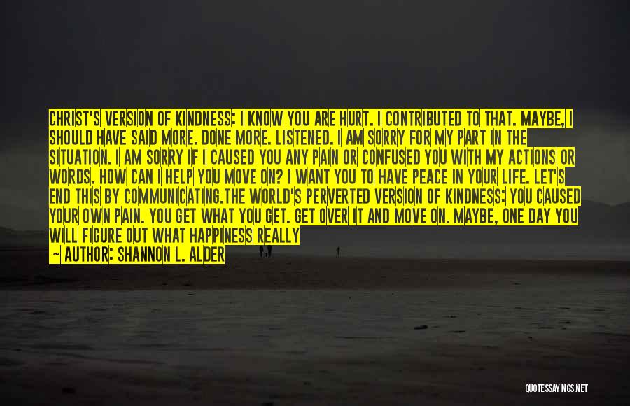 Shannon L. Alder Quotes: Christ's Version Of Kindness: I Know You Are Hurt. I Contributed To That. Maybe, I Should Have Said More. Done