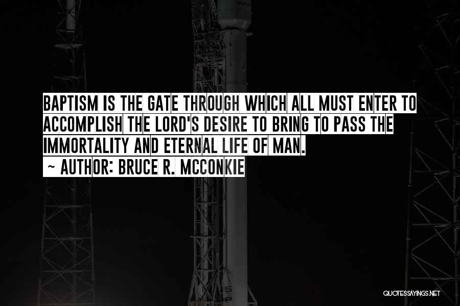 Bruce R. McConkie Quotes: Baptism Is The Gate Through Which All Must Enter To Accomplish The Lord's Desire To Bring To Pass The Immortality