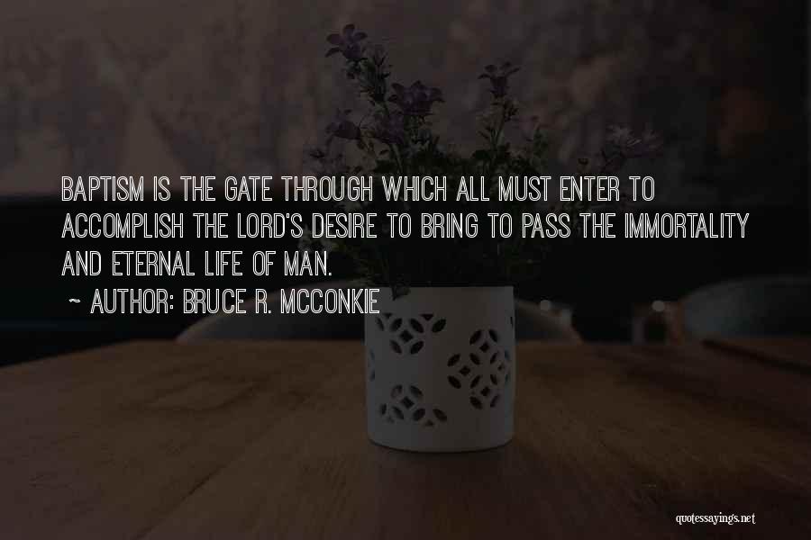 Bruce R. McConkie Quotes: Baptism Is The Gate Through Which All Must Enter To Accomplish The Lord's Desire To Bring To Pass The Immortality