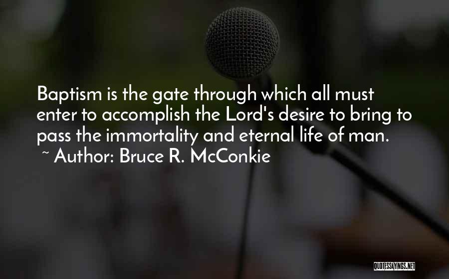 Bruce R. McConkie Quotes: Baptism Is The Gate Through Which All Must Enter To Accomplish The Lord's Desire To Bring To Pass The Immortality