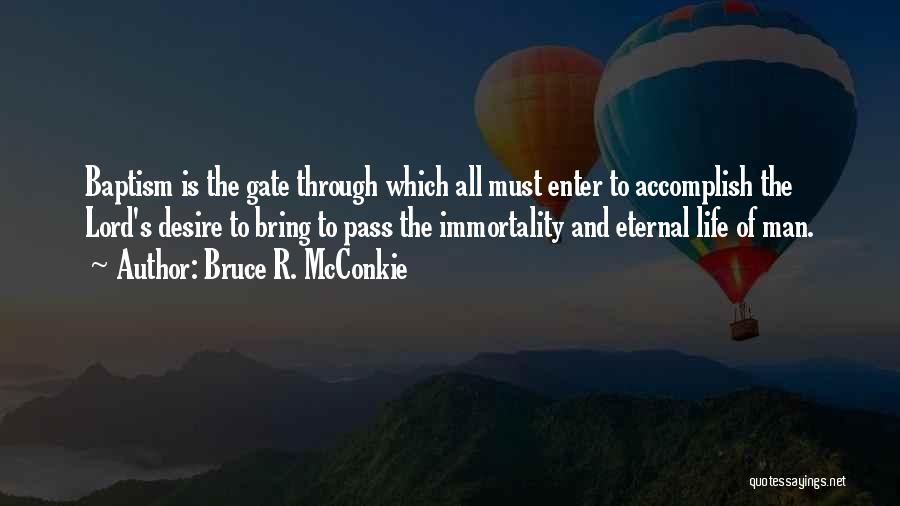 Bruce R. McConkie Quotes: Baptism Is The Gate Through Which All Must Enter To Accomplish The Lord's Desire To Bring To Pass The Immortality
