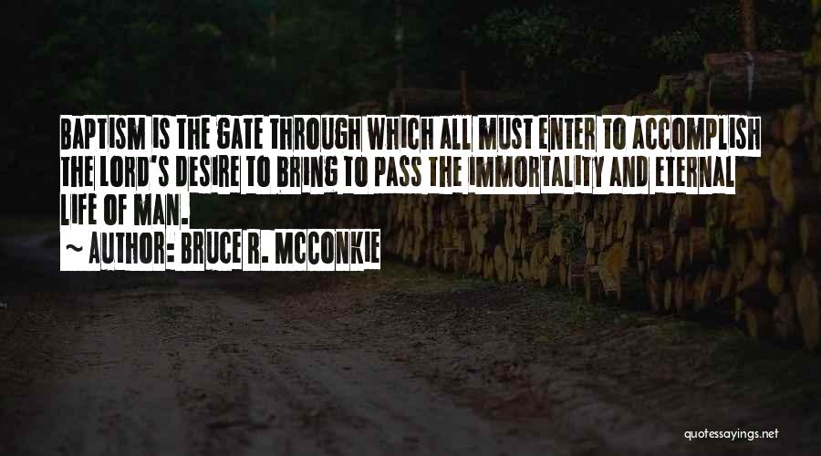 Bruce R. McConkie Quotes: Baptism Is The Gate Through Which All Must Enter To Accomplish The Lord's Desire To Bring To Pass The Immortality