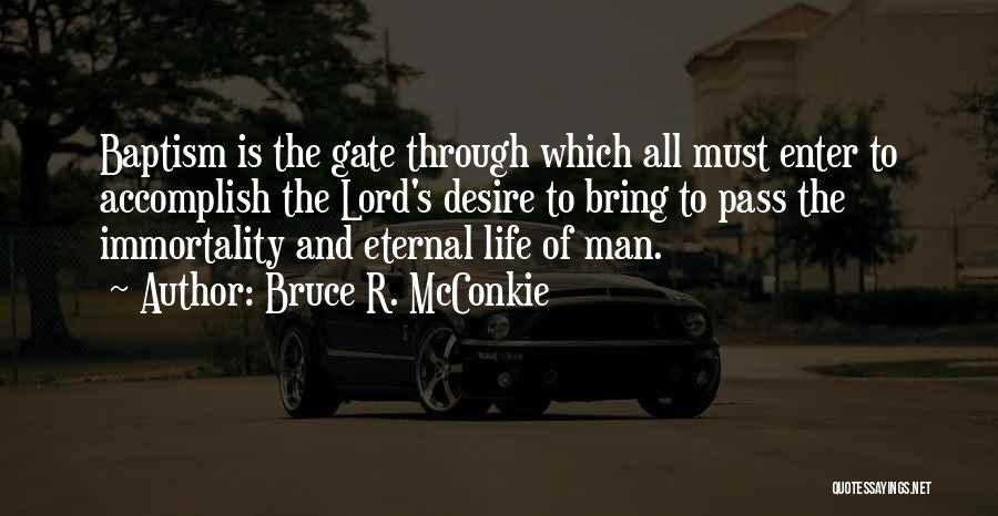 Bruce R. McConkie Quotes: Baptism Is The Gate Through Which All Must Enter To Accomplish The Lord's Desire To Bring To Pass The Immortality