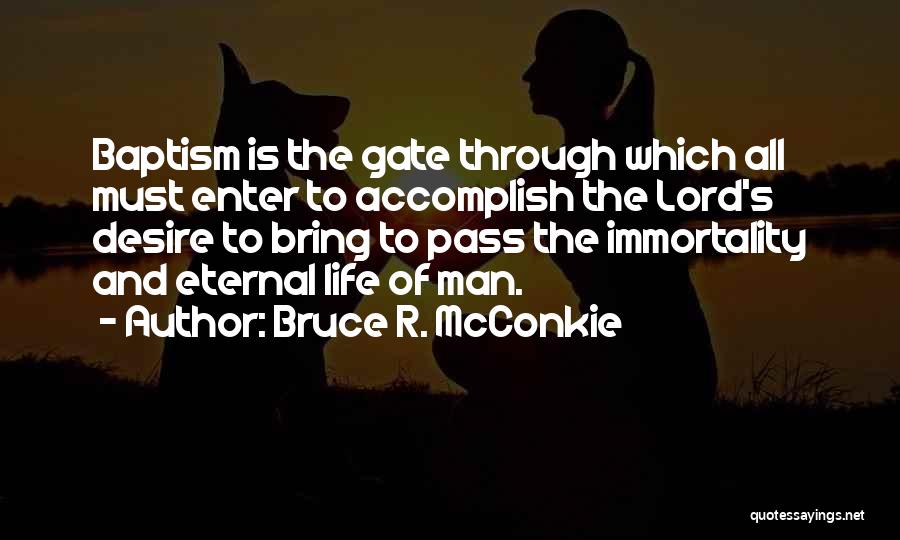 Bruce R. McConkie Quotes: Baptism Is The Gate Through Which All Must Enter To Accomplish The Lord's Desire To Bring To Pass The Immortality
