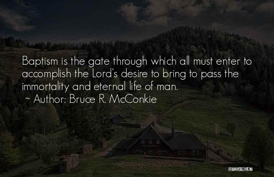 Bruce R. McConkie Quotes: Baptism Is The Gate Through Which All Must Enter To Accomplish The Lord's Desire To Bring To Pass The Immortality
