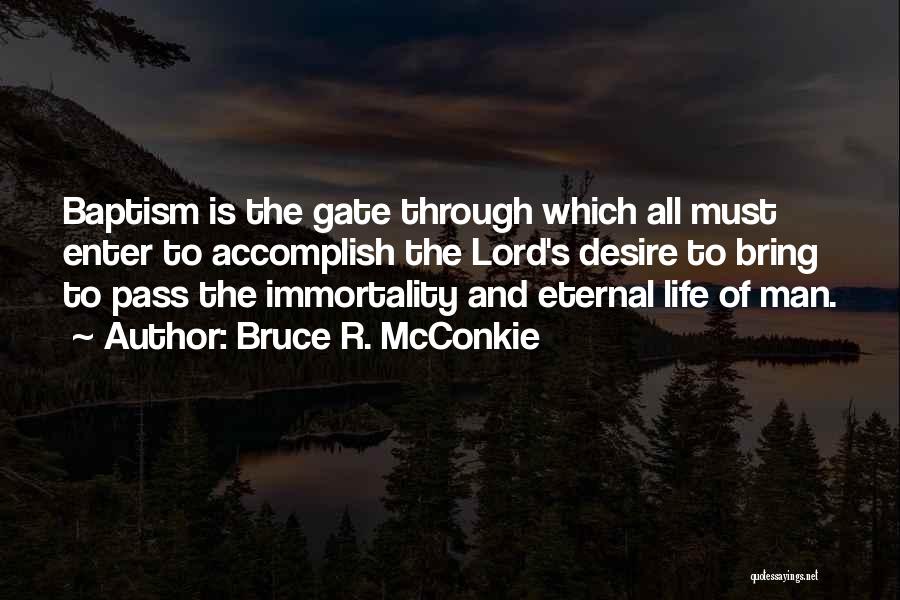 Bruce R. McConkie Quotes: Baptism Is The Gate Through Which All Must Enter To Accomplish The Lord's Desire To Bring To Pass The Immortality