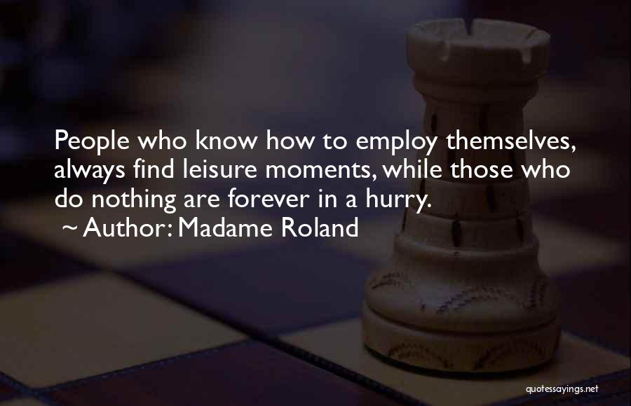 Madame Roland Quotes: People Who Know How To Employ Themselves, Always Find Leisure Moments, While Those Who Do Nothing Are Forever In A