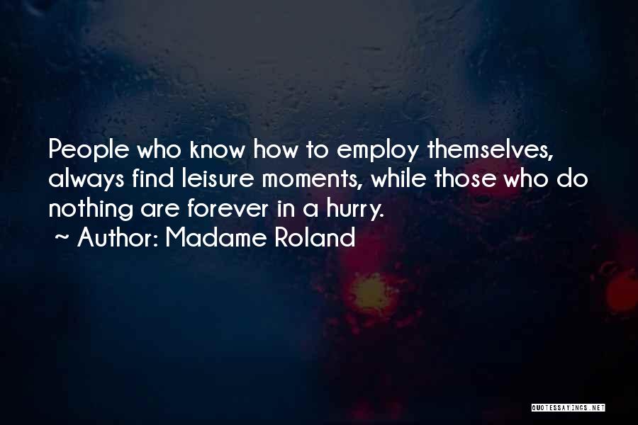 Madame Roland Quotes: People Who Know How To Employ Themselves, Always Find Leisure Moments, While Those Who Do Nothing Are Forever In A