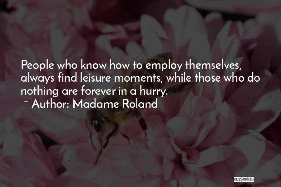 Madame Roland Quotes: People Who Know How To Employ Themselves, Always Find Leisure Moments, While Those Who Do Nothing Are Forever In A