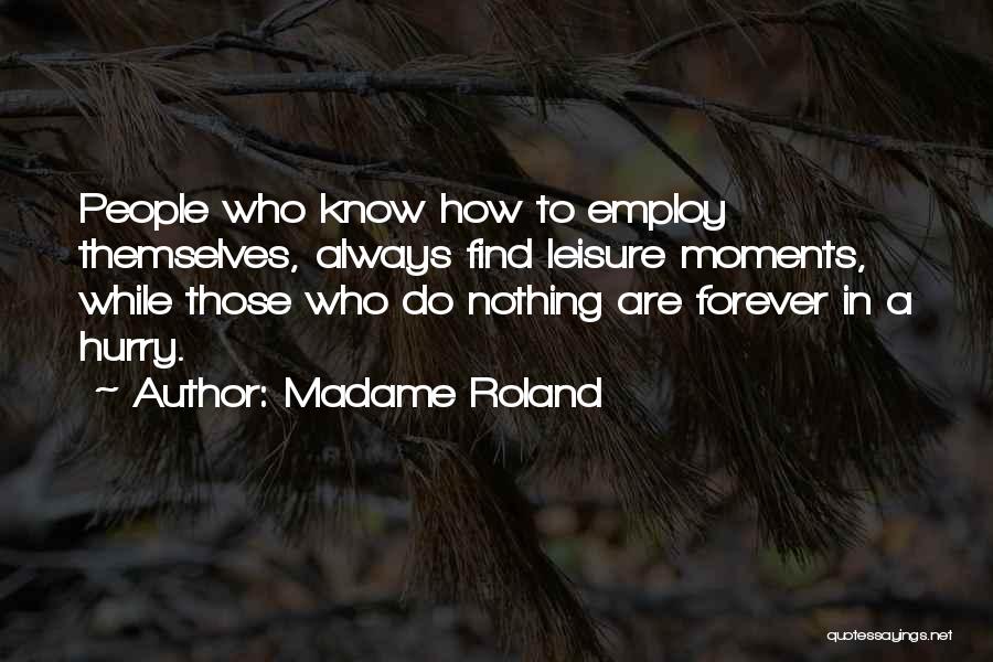 Madame Roland Quotes: People Who Know How To Employ Themselves, Always Find Leisure Moments, While Those Who Do Nothing Are Forever In A