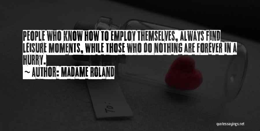 Madame Roland Quotes: People Who Know How To Employ Themselves, Always Find Leisure Moments, While Those Who Do Nothing Are Forever In A