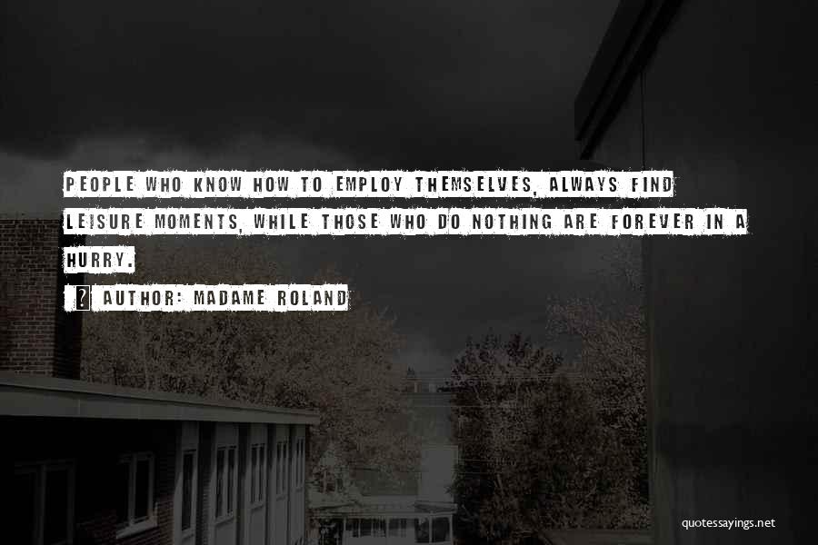 Madame Roland Quotes: People Who Know How To Employ Themselves, Always Find Leisure Moments, While Those Who Do Nothing Are Forever In A