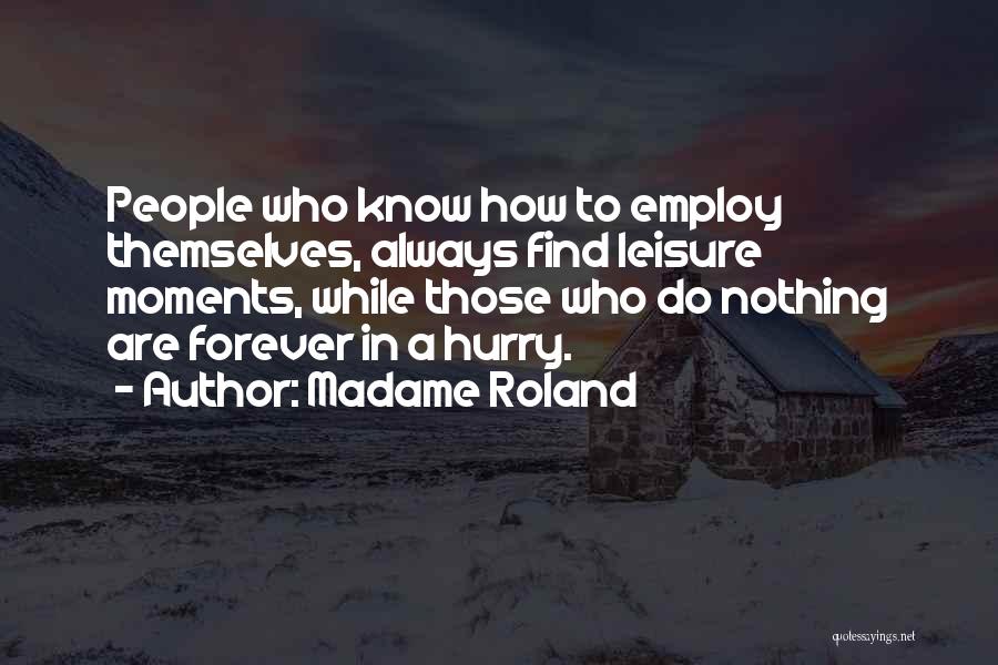 Madame Roland Quotes: People Who Know How To Employ Themselves, Always Find Leisure Moments, While Those Who Do Nothing Are Forever In A