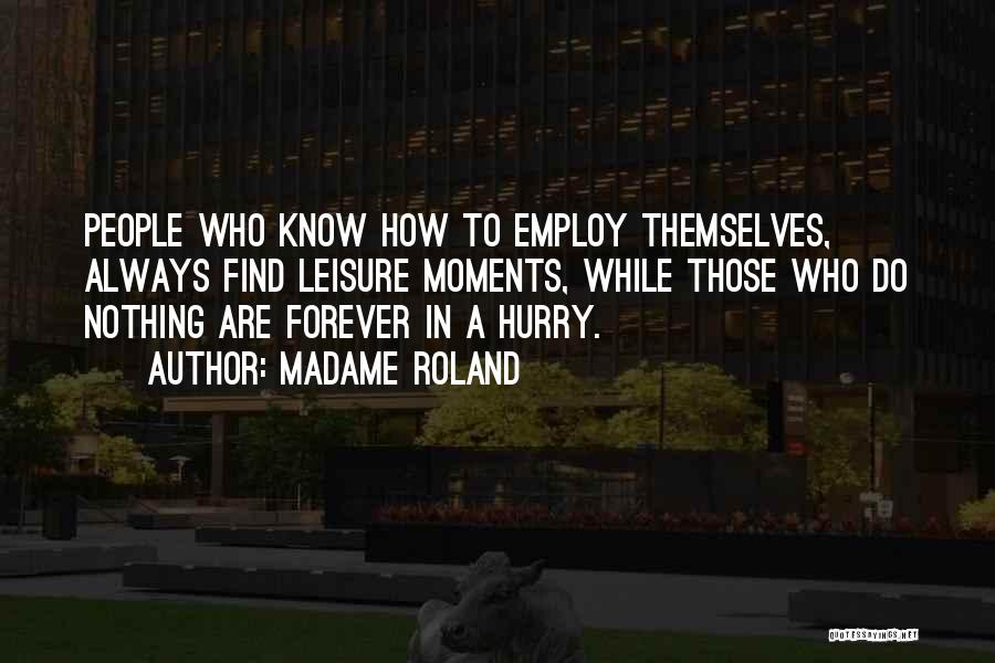 Madame Roland Quotes: People Who Know How To Employ Themselves, Always Find Leisure Moments, While Those Who Do Nothing Are Forever In A