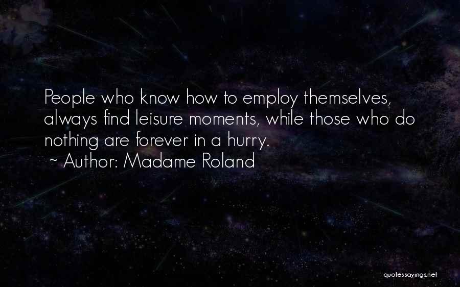 Madame Roland Quotes: People Who Know How To Employ Themselves, Always Find Leisure Moments, While Those Who Do Nothing Are Forever In A