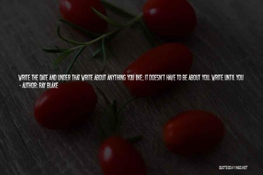 Ray Blake Quotes: Write The Date And Under That Write About Anything You Like; It Doesn't Have To Be About You. Write Until