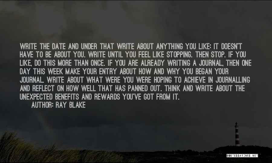 Ray Blake Quotes: Write The Date And Under That Write About Anything You Like; It Doesn't Have To Be About You. Write Until