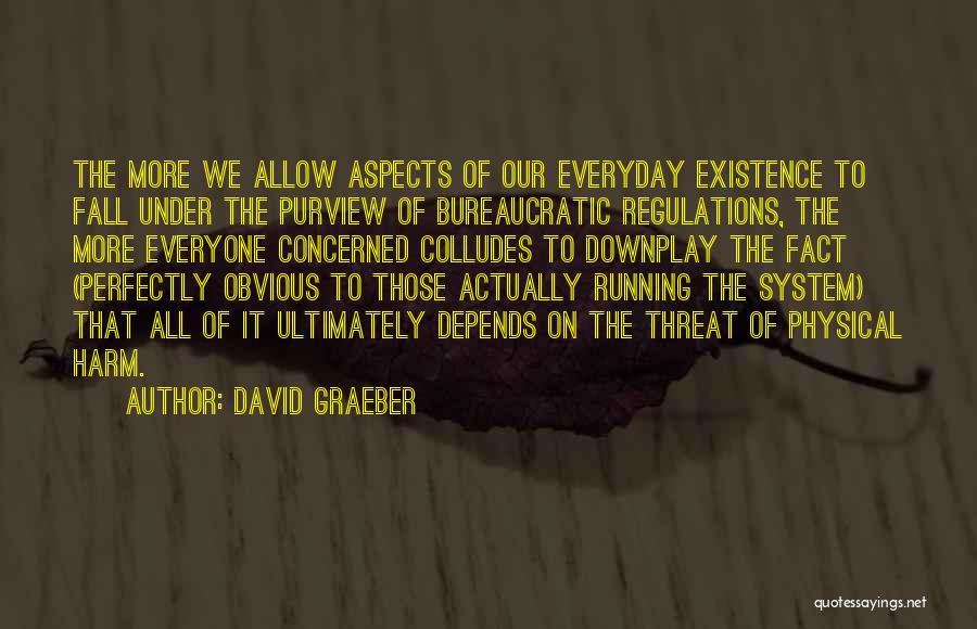 David Graeber Quotes: The More We Allow Aspects Of Our Everyday Existence To Fall Under The Purview Of Bureaucratic Regulations, The More Everyone