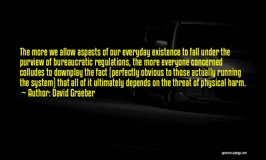 David Graeber Quotes: The More We Allow Aspects Of Our Everyday Existence To Fall Under The Purview Of Bureaucratic Regulations, The More Everyone