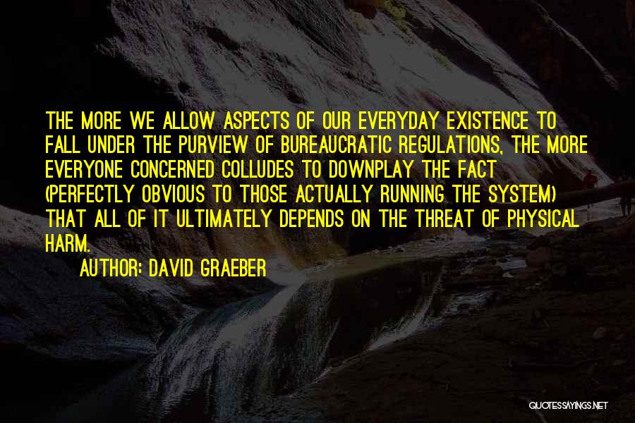 David Graeber Quotes: The More We Allow Aspects Of Our Everyday Existence To Fall Under The Purview Of Bureaucratic Regulations, The More Everyone