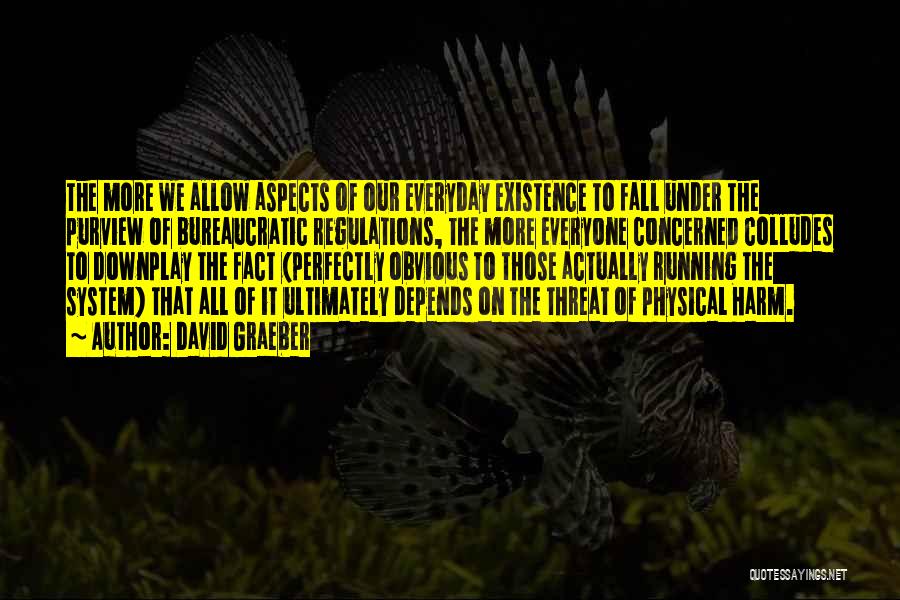 David Graeber Quotes: The More We Allow Aspects Of Our Everyday Existence To Fall Under The Purview Of Bureaucratic Regulations, The More Everyone