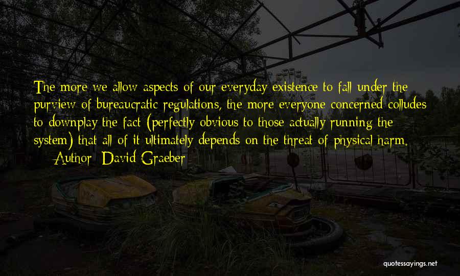David Graeber Quotes: The More We Allow Aspects Of Our Everyday Existence To Fall Under The Purview Of Bureaucratic Regulations, The More Everyone